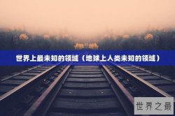 世界上最未知的领域（地球上人类未知的领域）