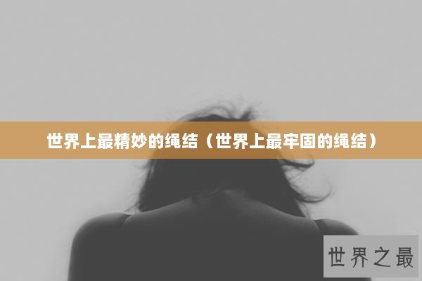 世界上最精妙的绳结（世界上最牢固的绳结）