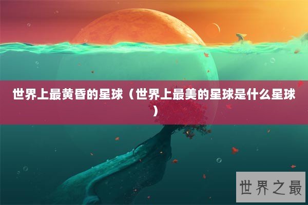 世界上最黄昏的星球（世界上最美的星球是什么星球）