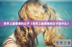 世界上最疲惫的日子（世界上最疲惫的日子是什么）