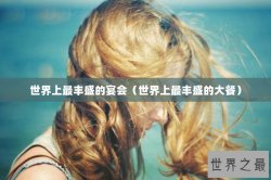 世界上最丰盛的宴会（世界上最丰盛的大餐）
