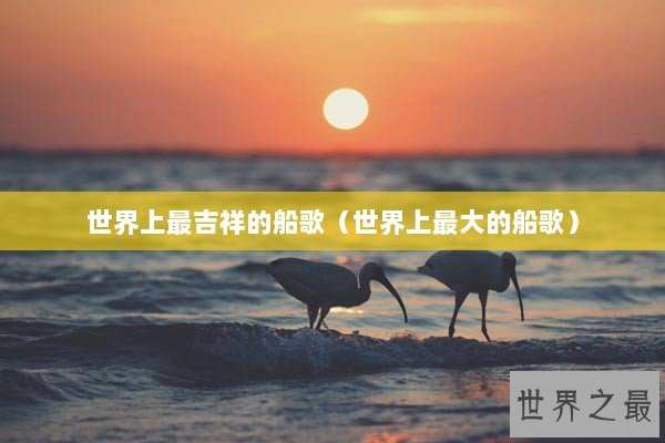 世界上最吉祥的船歌（世界上最大的船歌）