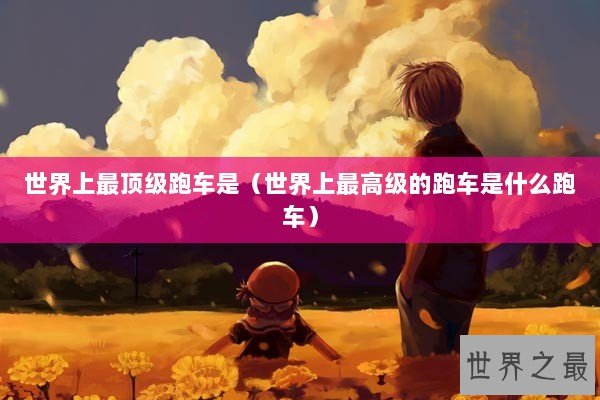 世界上最顶级跑车是（世界上最高级的跑车是什么跑车）