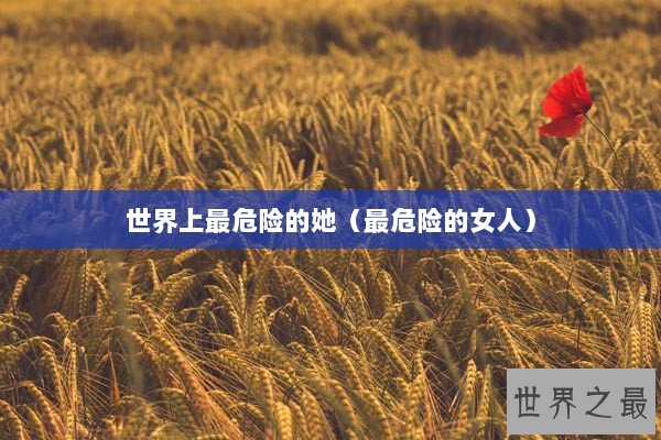 世界上最危险的她（最危险的女人）