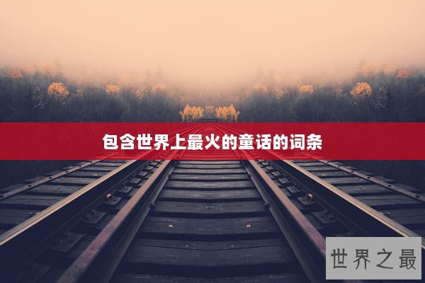 包含世界上最火的童话的词条 包含世界上最火的童话的词条