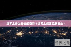 世界上什么石头最奇特（世界上最常见的石头）