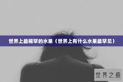世界上最稀罕的水果（世界上有什么水果最罕见）
