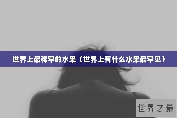 世界上最稀罕的水果（世界上有什么水果最罕见）