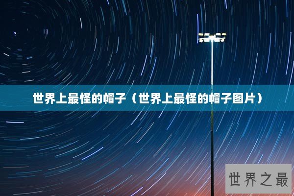 世界上最怪的帽子(世界上最怪的帽子图片) 世界上最怪的帽子(世界上最怪的帽子图片)