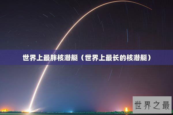 世界上最胖核潜艇（世界上最长的核潜艇）