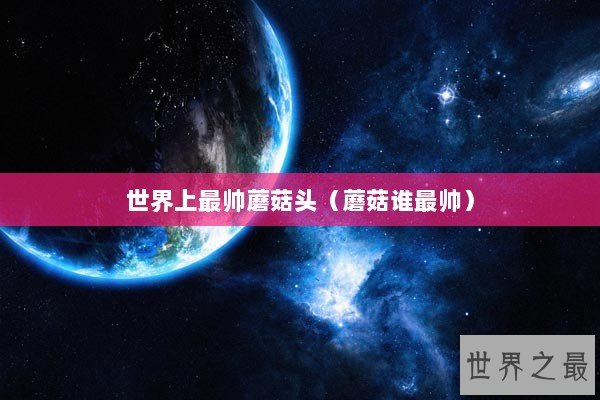 世界上最帅蘑菇头（蘑菇谁最帅）