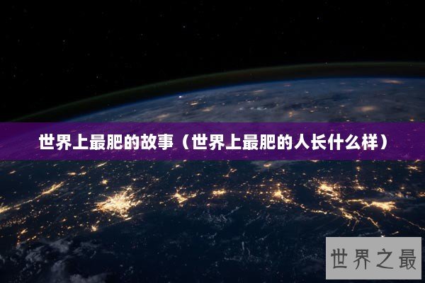 世界上最肥的故事（世界上最肥的人长什么样）