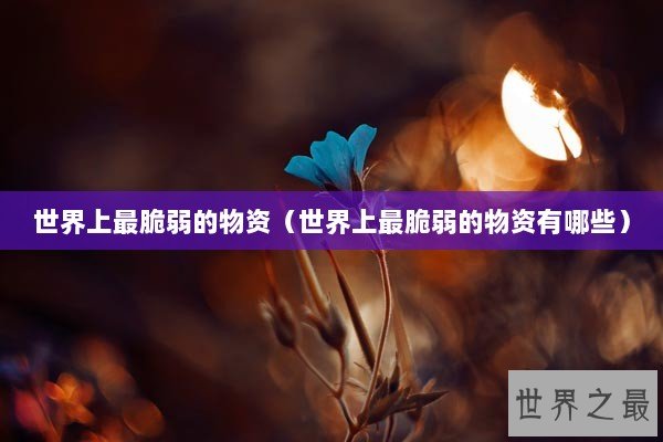 世界上最脆弱的物资（世界上最脆弱的物资有哪些）