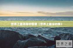 世界上最浓厚的情感（世界上最深的情）