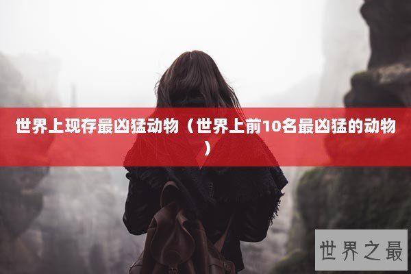 世界上现存最凶猛动物（世界上前10名最凶猛的动物）