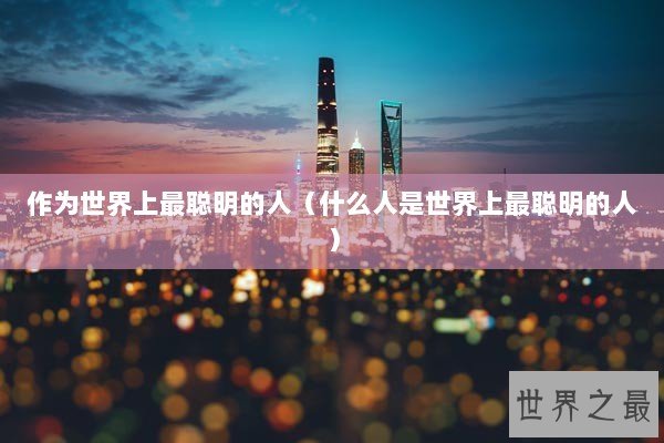 作为世界上最聪明的人（什么人是世界上最聪明的人）