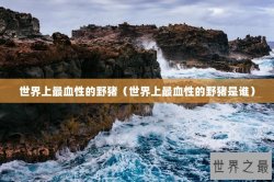 世界上最血性的野猪（世界上最血性的野猪是谁）