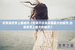 伦敦是世界上最城市（伦敦不仅是英国最大的城市,也是世界上最大的城市）