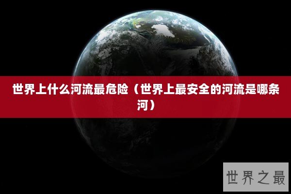 世界上什么河流最危险(世界上最安全的河流是哪条河) 世界上什么河流最危险(世界上最安全的河流是哪条河)