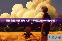 世界上最顽强的近义词（顽强的近义词有哪些）