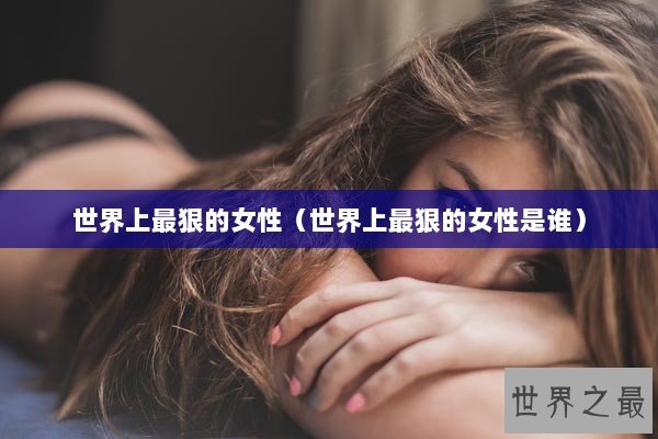 世界上最狠的女性（世界上最狠的女性是谁）