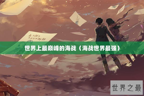 世界上最巅峰的海战（海战世界最强）
