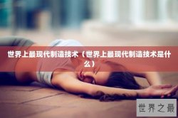 世界上最现代制造技术（世界上最现代制造技术是什么）