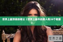 世界上最顶级的老公（世界上最牛的男人有39个老婆）