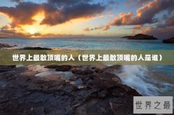 世界上最敢顶嘴的人（世界上最敢顶嘴的人是谁）