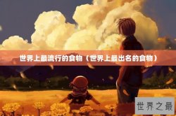 世界上最流行的食物（世界上最出名的食物）