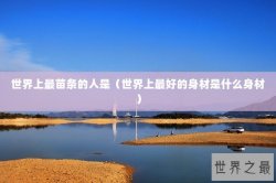 世界上最苗条的人是（世界上最好的身材是什么身材）