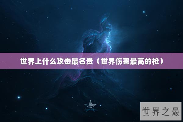 世界上什么攻击最名贵（世界伤害最高的枪）