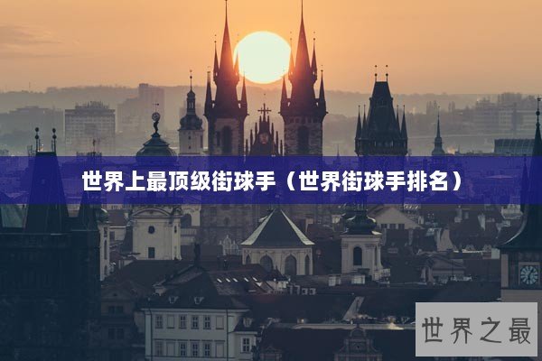 世界上最顶级街球手（世界街球手排名）