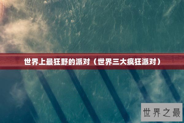 世界上最狂野的派对（世界三大疯狂派对）