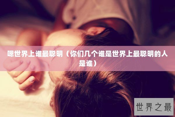 嗯世界上谁最聪明（你们几个谁是世界上最聪明的人是谁）