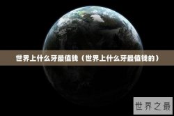 世界上什么牙最值钱（世界上什么牙最值钱的）