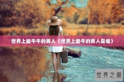 世界上最牛牛的男人（世界上最牛的男人是谁）
