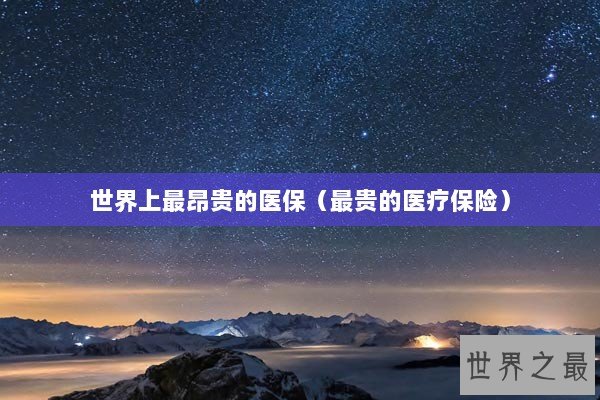 世界上最昂贵的医保（最贵的医疗保险）