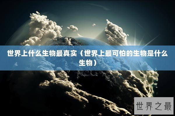 世界上什么生物最真实（世界上最可怕的生物是什么生物）