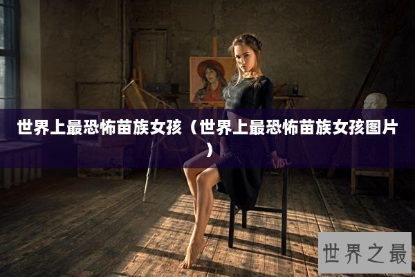 世界上最恐怖苗族女孩（世界上最恐怖苗族女孩图片）