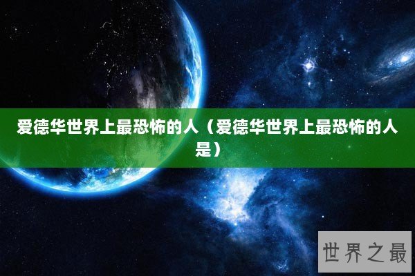 爱德华世界上最恐怖的人(爱德华世界上最恐怖的人是) 爱德华世界上最恐怖的人(爱德华世界上最恐怖的人是)