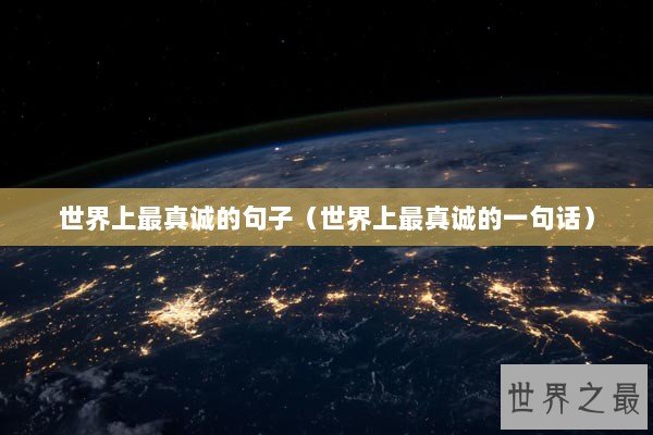 世界上最真诚的句子(世界上最真诚的一句话) 世界上最真诚的句子(世界上最真诚的一句话)