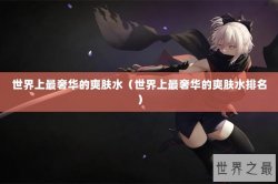 世界上最奢华的爽肤水（世界上最奢华的爽肤水排名）
