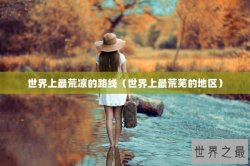 世界上最荒凉的路线（世界上最荒芜的地区）