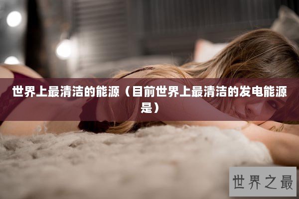 世界上最清洁的能源（目前世界上最清洁的发电能源是）