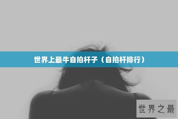 世界上最牛自拍杆子（自拍杆排行）