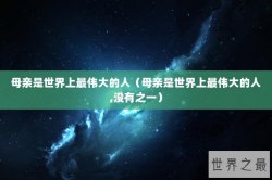 母亲是世界上最伟大的人（母亲是世界上最伟大的人,没有之一）