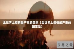 全世界上疫情最严重的国家（全世界上疫情最严重的国家是）