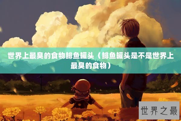 世界上最臭的食物鲱鱼罐头(鲱鱼罐头是不是世界上最臭的食物) 世界上最臭的食物鲱鱼罐头(鲱鱼罐头是不是世界上最臭的食物)