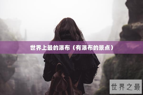 世界上最的瀑布(有瀑布的景点) 世界上最的瀑布(有瀑布的景点)